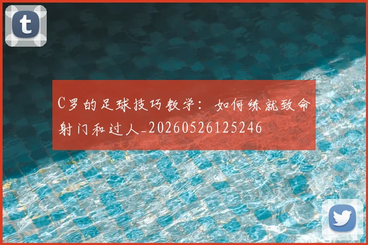 C罗的足球技巧教学：如何练就致命射门和过人_20260526125246