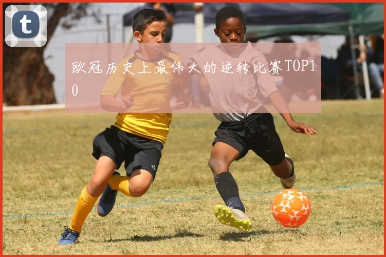 欧冠历史上最伟大的逆转比赛TOP10