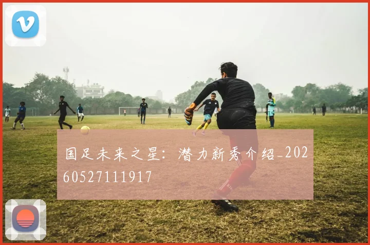 国足未来之星：潜力新秀介绍_20260527111917