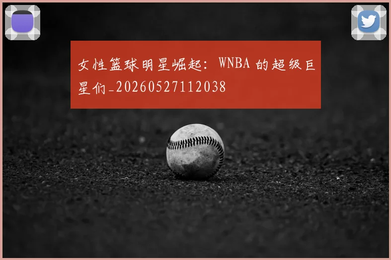 女性篮球明星崛起：WNBA 的超级巨星们_20260527112038