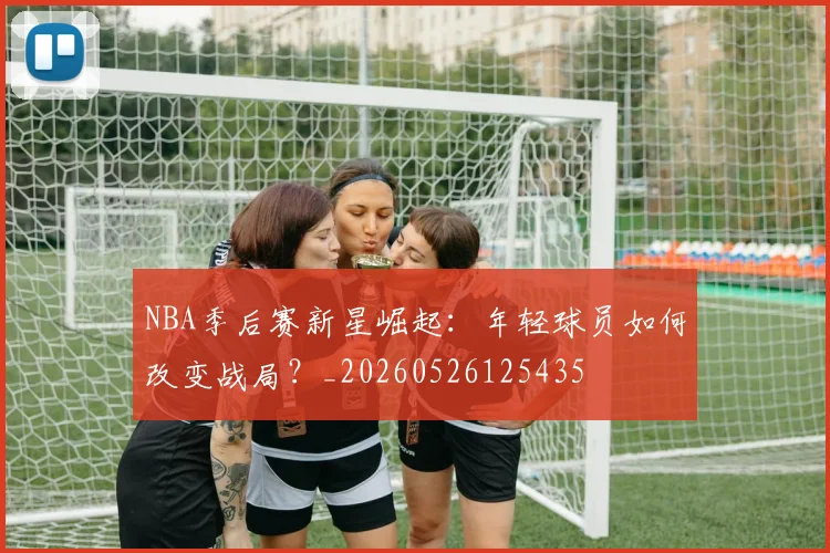 NBA季后赛新星崛起：年轻球员如何改变战局？_20260526125435
