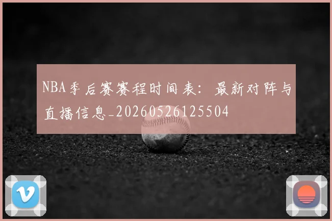 NBA季后赛赛程时间表:最新对阵与直播信息_20260526125504