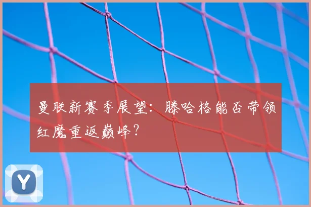 曼联新赛季展望:滕哈格能否带领红魔重返巅峰?