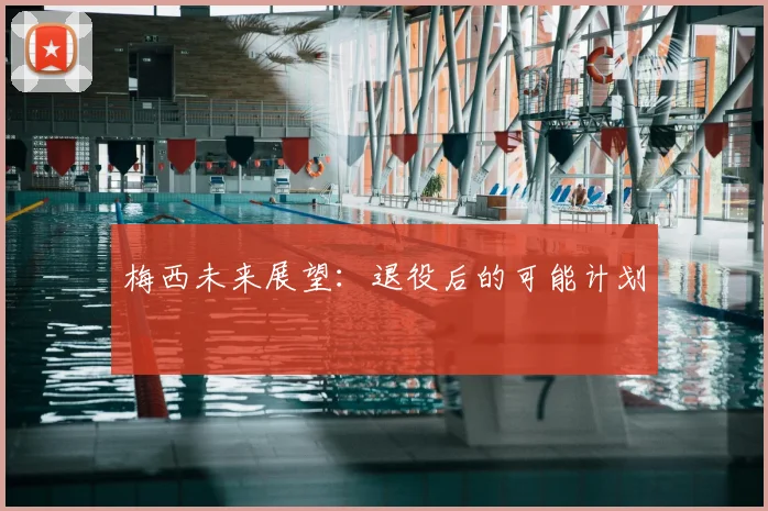 梅西未来展望:退役后的可能计划