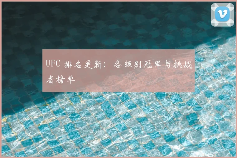 UFC 排名更新:各级别冠军与挑战者榜单