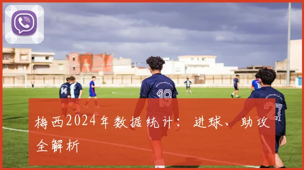 梅西2024年数据统计：进球、助攻全解析