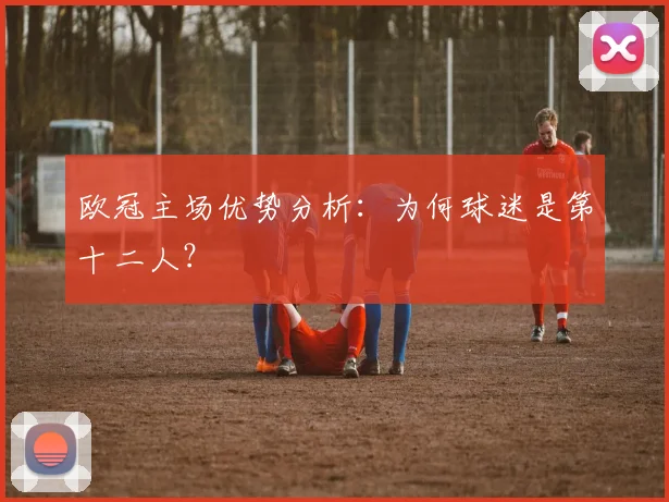 欧冠主场优势分析:为何球迷是第十二人?