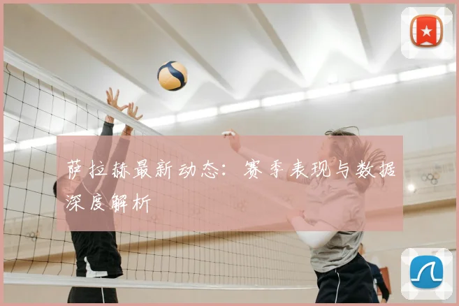 萨拉赫最新动态：赛季表现与数据深度解析