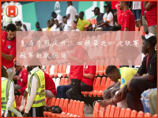 皇马夺冠庆典:回顾最近一次联赛冠军狂欢现场