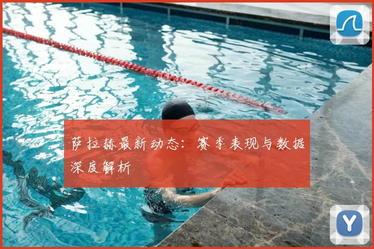 萨拉赫最新动态：赛季表现与数据深度解析