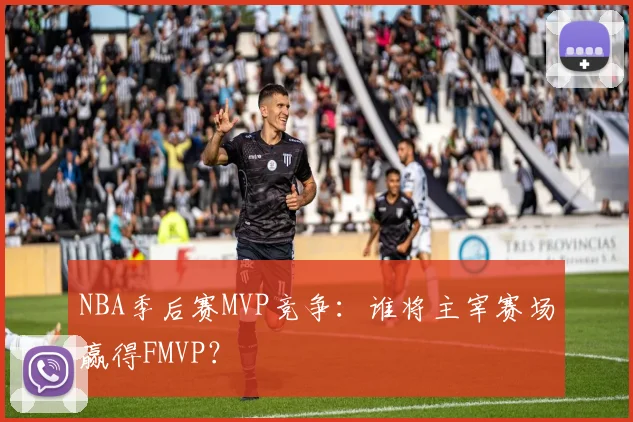 NBA季后赛MVP竞争：谁将主宰赛场赢得FMVP？