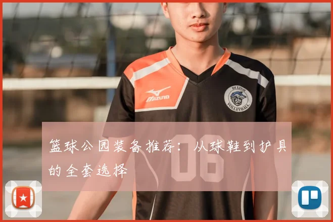 篮球公园装备推荐：从球鞋到护具的全套选择