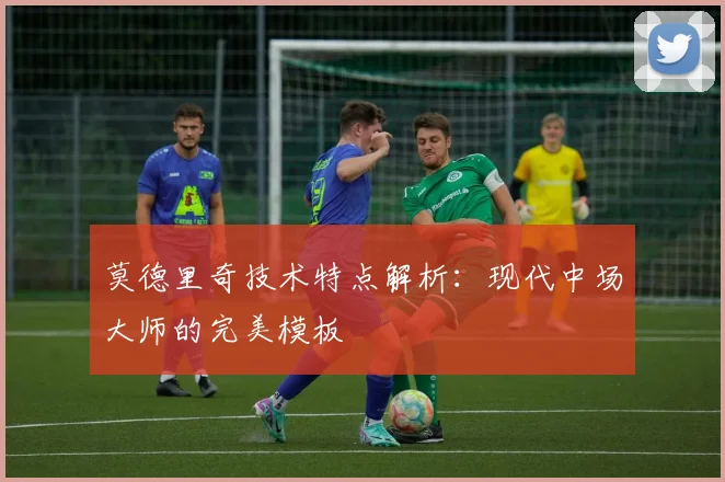 莫德里奇技术特点解析：现代中场大师的完美模板