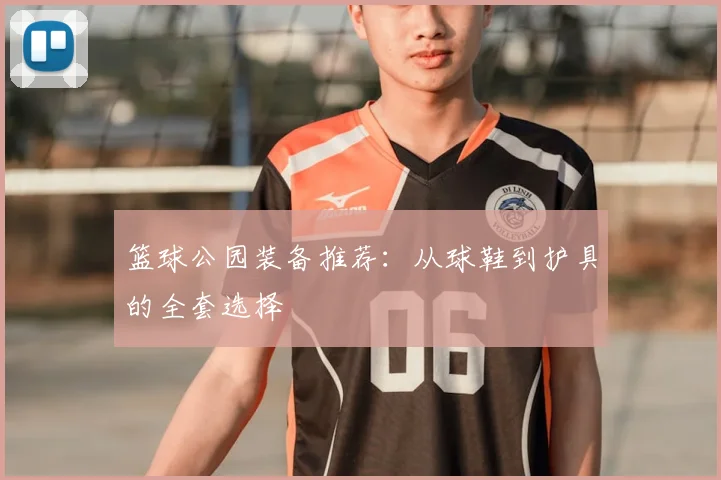 篮球公园装备推荐:从球鞋到护具的全套选择