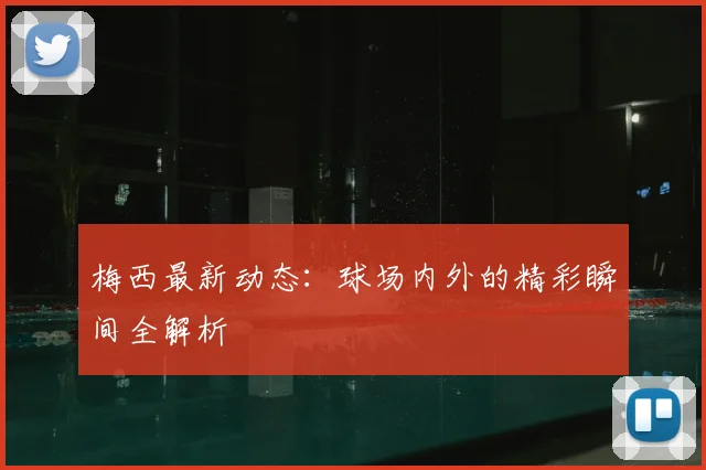 梅西最新动态：球场内外的精彩瞬间全解析