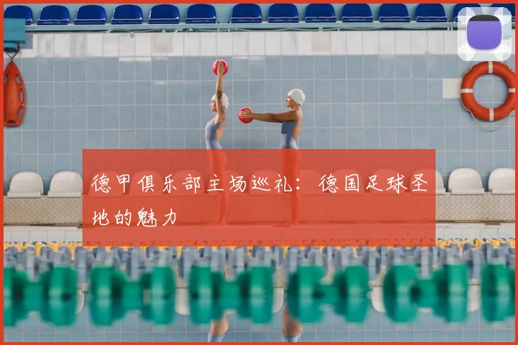 德甲俱乐部主场巡礼：德国足球圣地的魅力