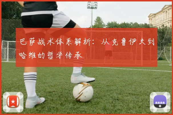 巴萨战术体系解析:从克鲁伊夫到哈维的哲学传承