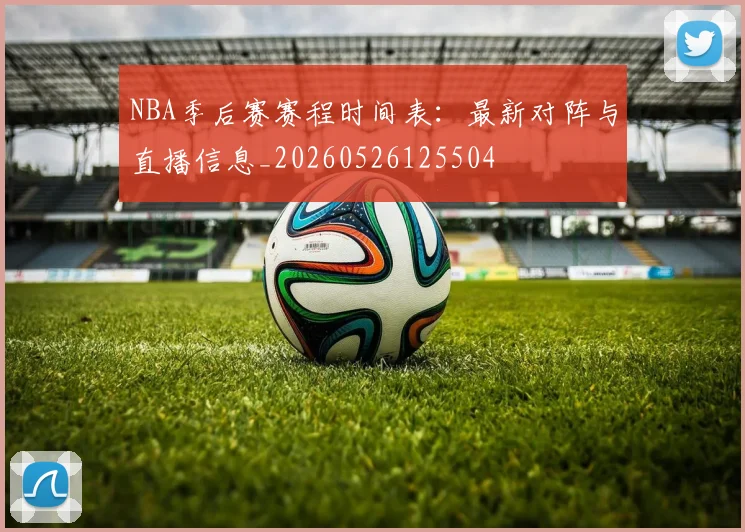 NBA季后赛赛程时间表:最新对阵与直播信息_20260526125504
