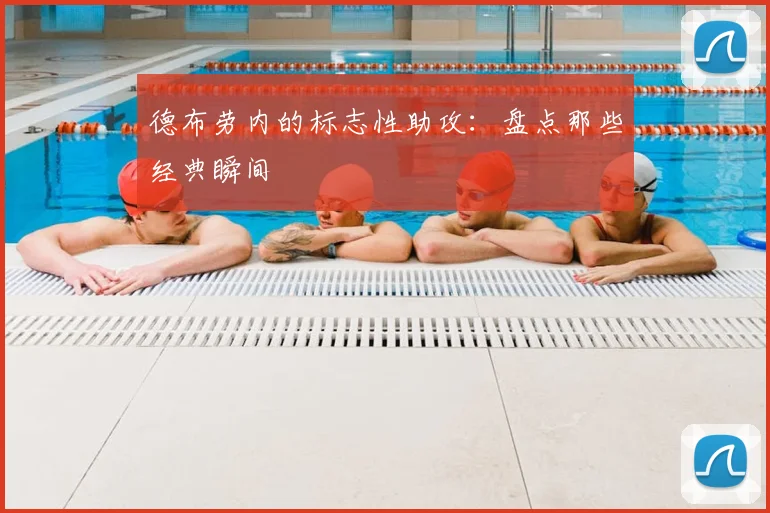 德布劳内的标志性助攻：盘点那些经典瞬间