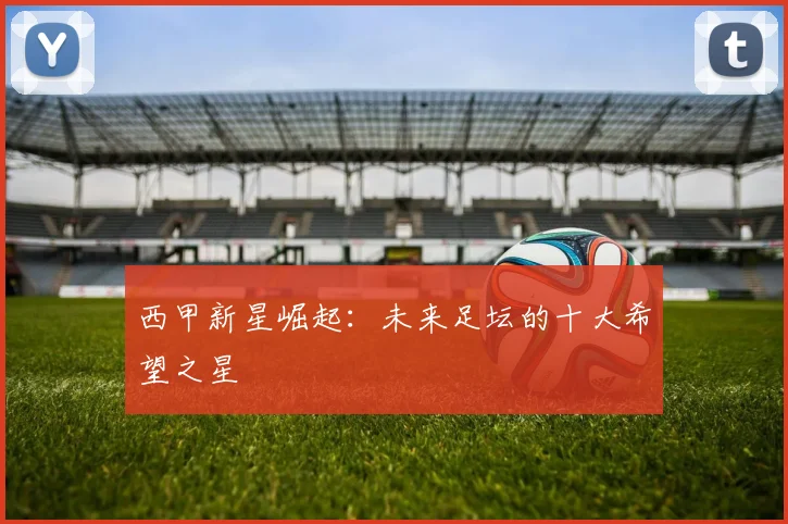 西甲新星崛起:未来足坛的十大希望之星