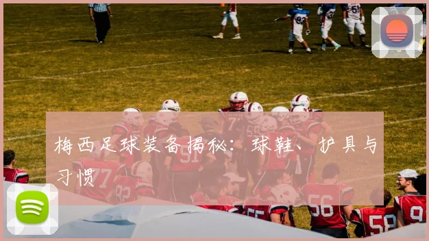 梅西足球装备揭秘:球鞋、护具与习惯