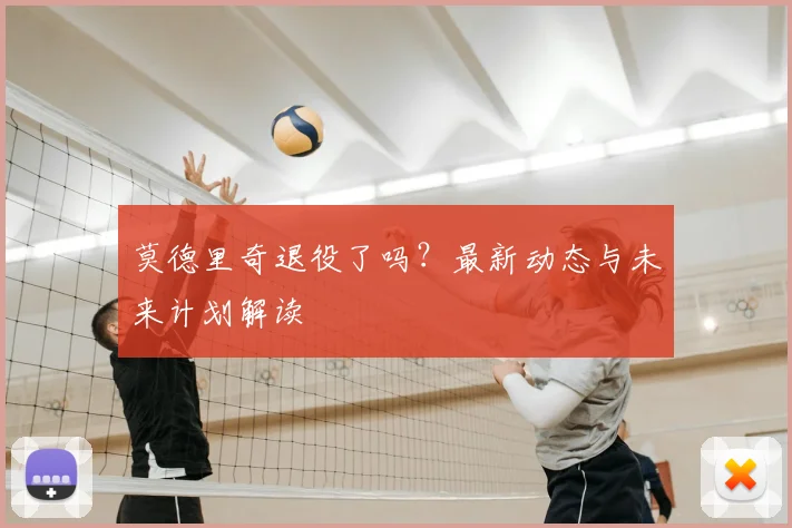 莫德里奇退役了吗？最新动态与未来计划解读