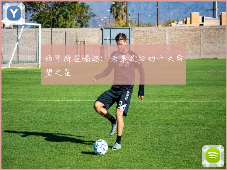 西甲新星崛起：未来足坛的十大希望之星