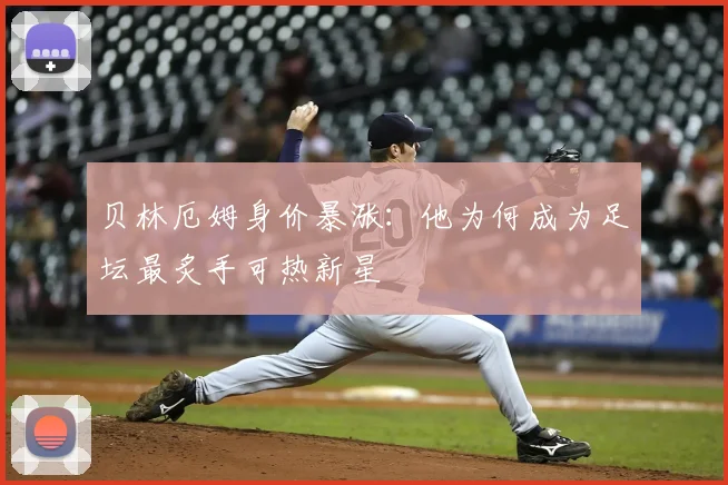 贝林厄姆身价暴涨:他为何成为足坛最炙手可热新星