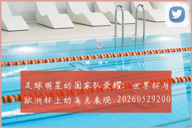 足球明星的国家队荣耀:世界杯与欧洲杯上的高光表现_20260529200828
