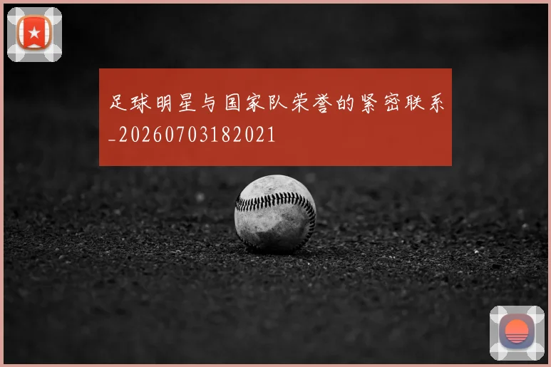 足球明星与国家队荣誉的紧密联系_20260703182021