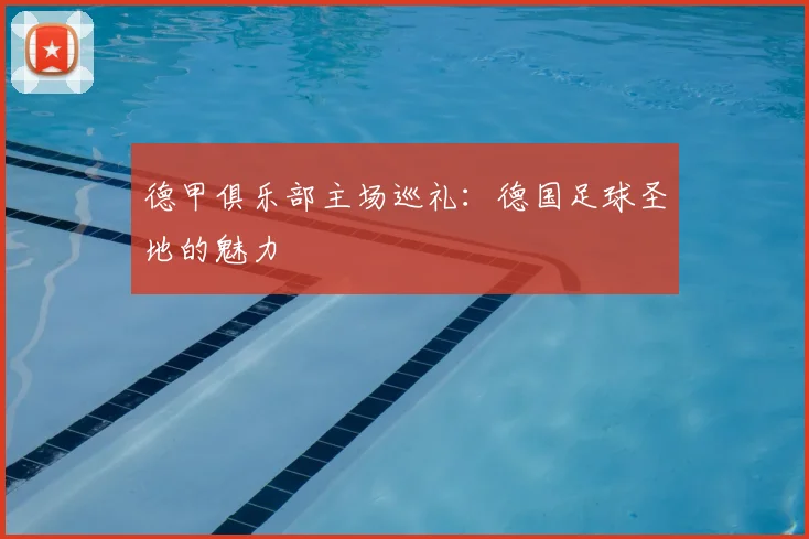 德甲俱乐部主场巡礼：德国足球圣地的魅力