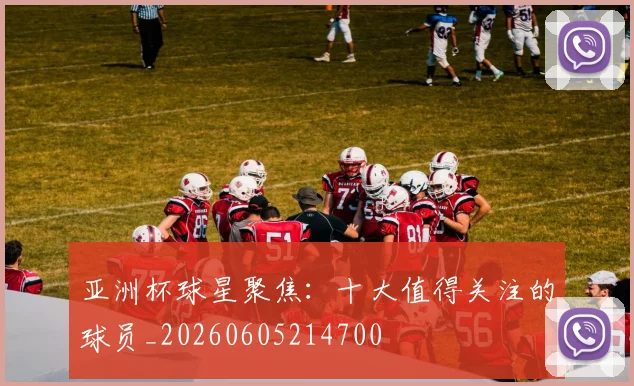 亚洲杯球星聚焦：十大值得关注的球员_20260605214700