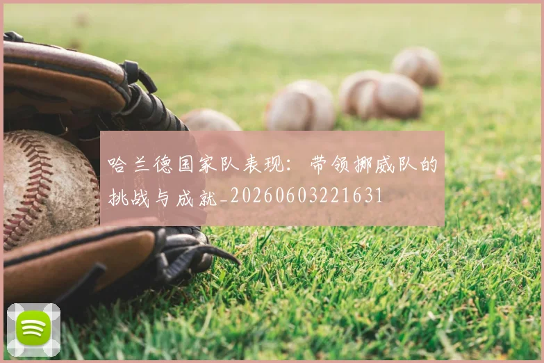 哈兰德国家队表现:带领挪威队的挑战与成就_20260603221631