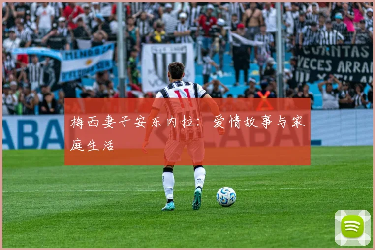 梅西妻子安东内拉：爱情故事与家庭生活