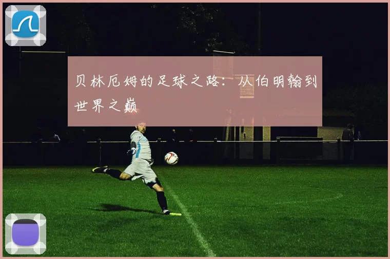 贝林厄姆的足球之路:从伯明翰到世界之巅