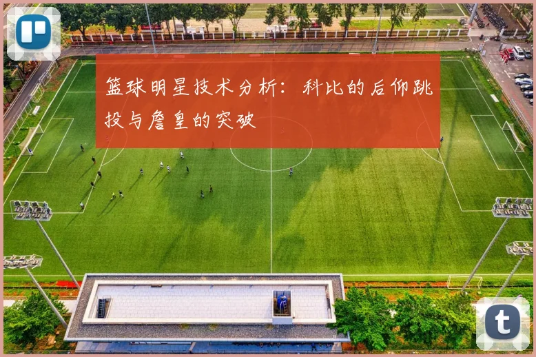 篮球明星技术分析：科比的后仰跳投与詹皇的突破