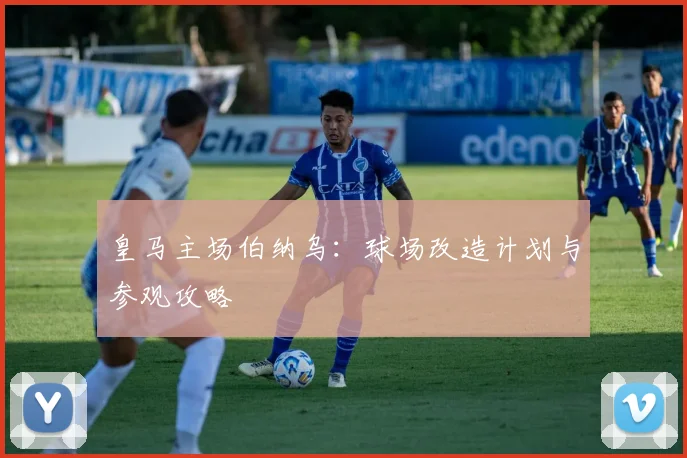 皇马主场伯纳乌:球场改造计划与参观攻略