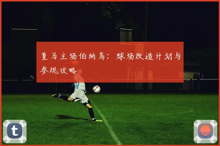 皇马主场伯纳乌：球场改造计划与参观攻略