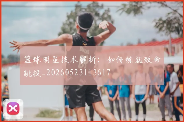 篮球明星技术解析：如何练就致命跳投_20260523113617
