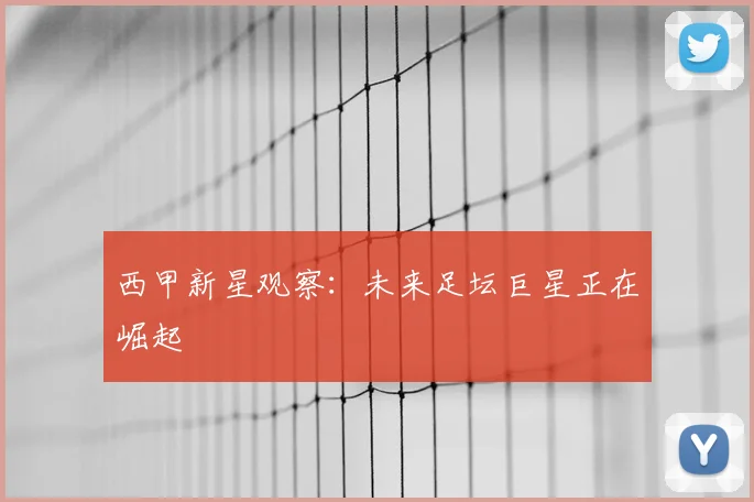 西甲新星观察:未来足坛巨星正在崛起