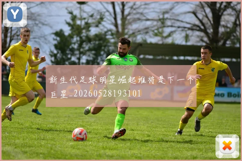 新生代足球明星崛起谁将是下一个巨星_20260528193101