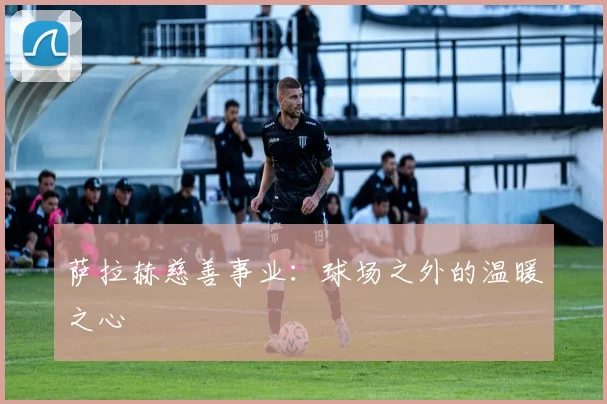 萨拉赫慈善事业：球场之外的温暖之心