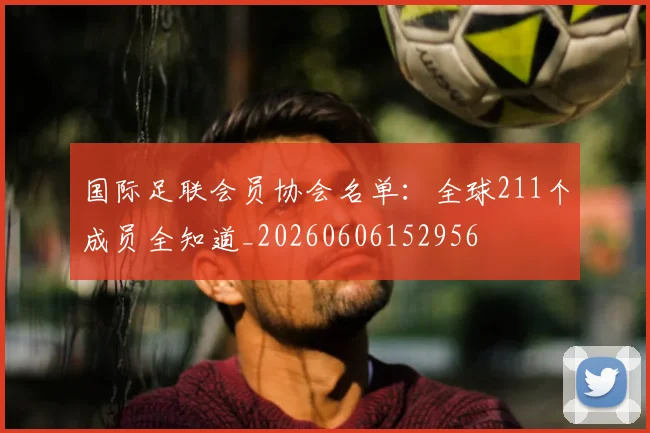 国际足联会员协会名单：全球211个成员全知道_20260606152956