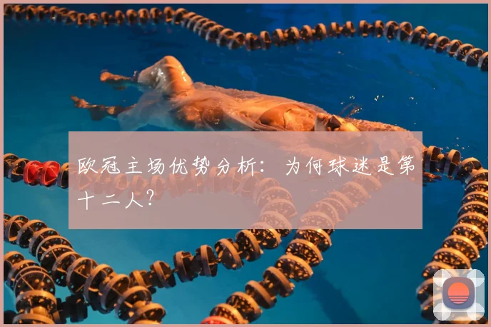欧冠主场优势分析:为何球迷是第十二人?