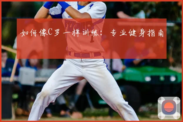 如何像C罗一样训练:专业健身指南