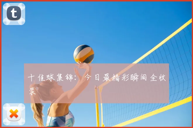 十佳球集锦:今日最精彩瞬间全收录
