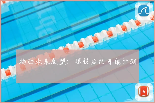 梅西未来展望:退役后的可能计划