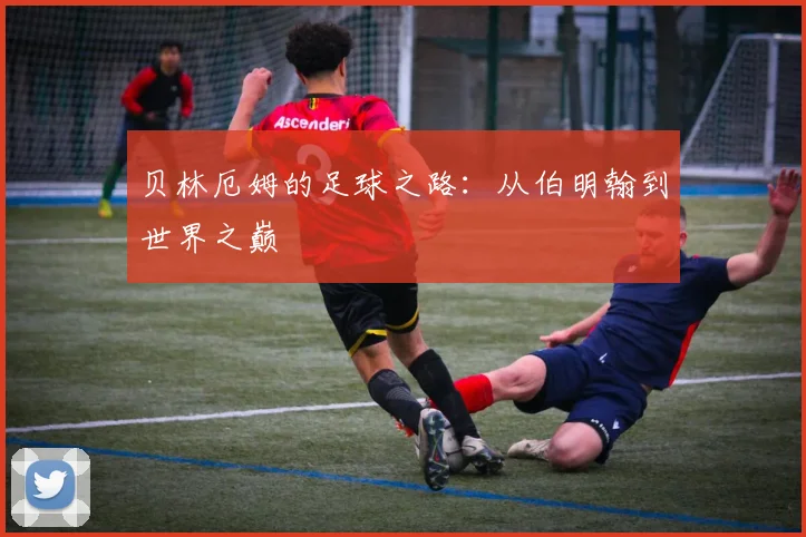贝林厄姆的足球之路:从伯明翰到世界之巅