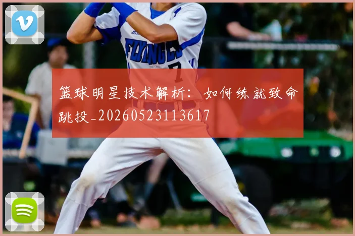 篮球明星技术解析：如何练就致命跳投_20260523113617