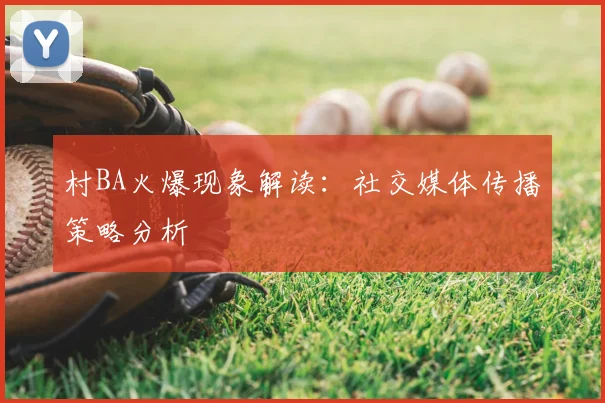 村BA火爆现象解读：社交媒体传播策略分析